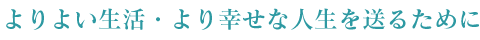 よりよい生活・より幸せな人生を送るために